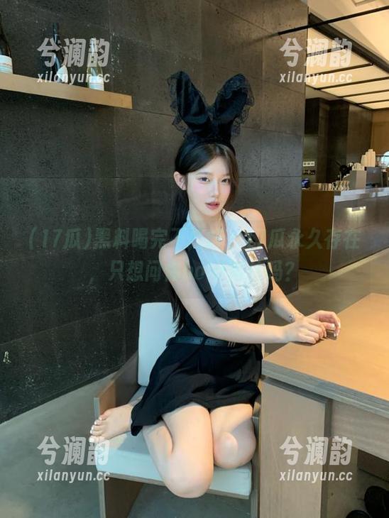 黑料喝完不打烊，17瓜永久存在，只想问你hold得住吗？