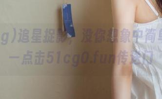 追星捉影，没你想象中简单啊——点击51cg0.fun传送门
