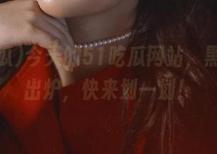 今天的51吃瓜网站，黑料新鲜出炉，快来划一划！