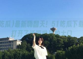 最新嗨翻天！51吃瓜下载就像打开了话唠世界的大门