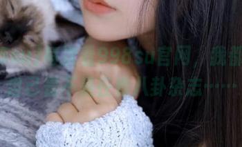 每次看998su官网，我都怀疑自己是不是在看八卦杂志……