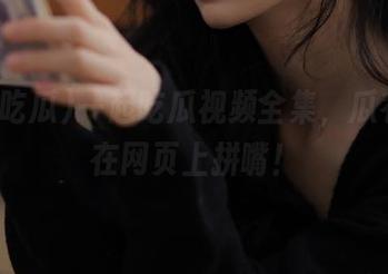 一起吃瓜视频全集,瓜农们都在网页上拼嘴!
