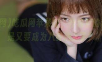 吃瓜网苹果版，升级后的我是不是又要成为八卦达人了？