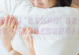 “吃瓜黑料网”真是个好东西，分享一下我下载后的收获和小升华。