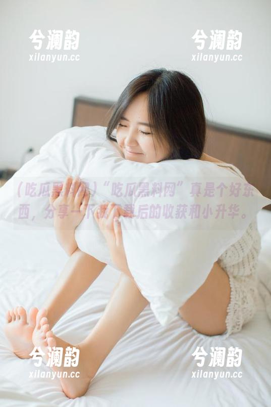 吃瓜黑料网 “吃瓜黑料网”真是个好东西,分享一下我下载后的收获和小升华。