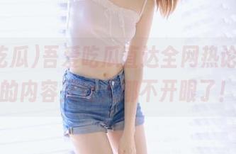 吾爱吃瓜直达全网热论，今天的内容又让人挪不开眼了！