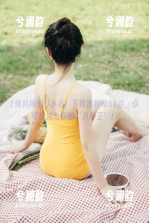 小心！下载爆料网51后，你可能成为新的‘八卦王’！
