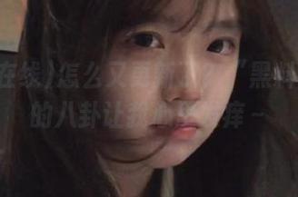 怎么又更新了？“黑料在线”的八卦让我心里发痒～