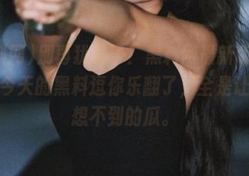 别再犹豫了！黑料网最新版，苹果版今天的黑料逗你乐翻了，全是让人意想不到的瓜。