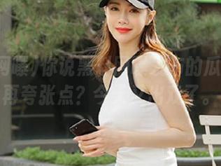 你说黑料网曝发布的瓜能不能再夸张点？今天又出戏了。